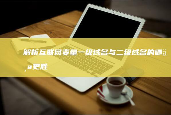 解析互联网变量：一级域名与二级域名的哪个更胜一筹？