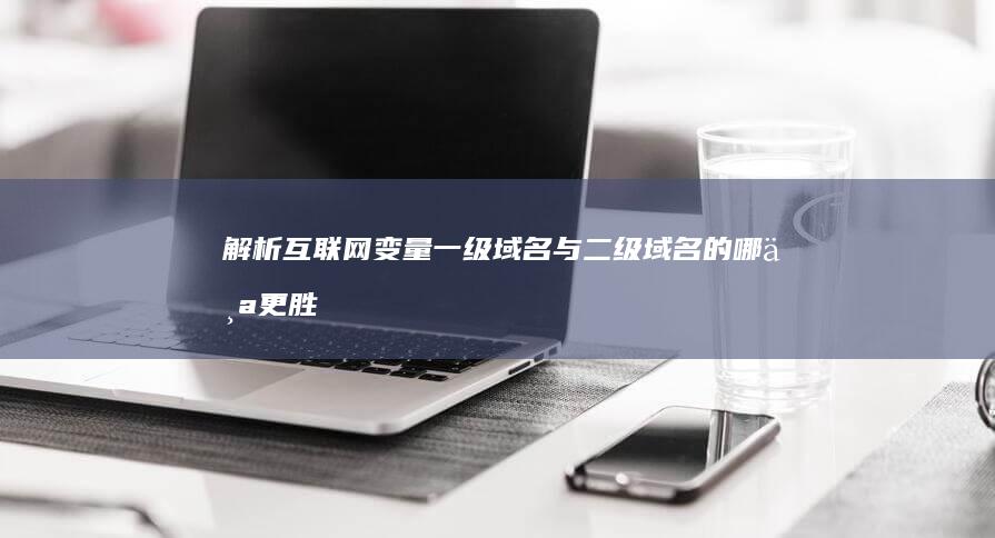 解析互联网变量：一级域名与二级域名的哪个更胜一筹？